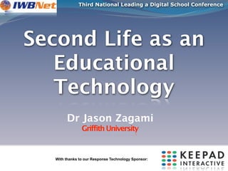 Third National Leading a Digital School Conference




Second Life as an
   Educational
   Technology
        Dr Jason Zagami
                Griffith University


   With thanks to our Response Technology Sponsor:
 