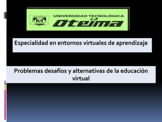 Especialidad en entornos virtuales de aprendizaje Problemas desafíos y alternativas de la educación virtual 