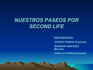 NUESTROS PASEOS POR
    SECOND LIFE

           PARTICIPANTES:
           -HARRIET RAMOS (Poquichi)
           -BARBARA MARTINEZ
           (Maydes)
           -ERIKA ALFONZO(Erikanata)
 
