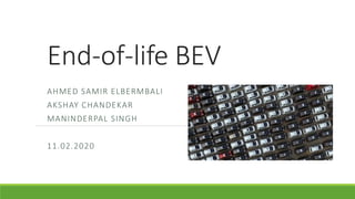 End-of-life BEV
AHMED SAMIR ELBERMBALI
AKSHAY CHANDEKAR
MANINDERPAL SINGH
11.02.2020
 