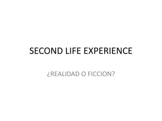 SECOND LIFE EXPERIENCE
¿REALIDAD O FICCION?
 