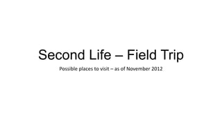 Second Life – Field Trip
Possible places to visit – as of November 2012

 