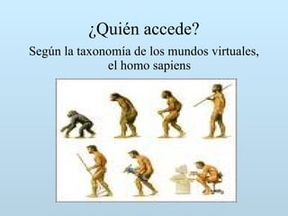 ¿Quién accede? Según la taxonomía de los mundos virtuales, el homo sapiens 