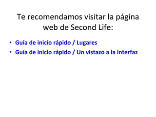 Te recomendamos visitar la página web de Second Life: Guía de inicio rápido / Lugares Guía de inicio rápido / Un vistazo a la interfaz 