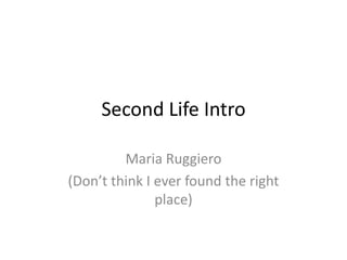 Second Life Intro
Maria Ruggiero
(Don’t think I ever found the right
place)
 