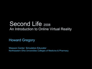 Second Life  2008 An Introduction to Online Virtual Reality Howard Gregory Wasson Center   Simulation Educator Northeastern Ohio Universities Colleges of Medicine & Pharmacy 