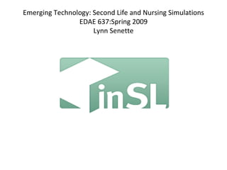 Emerging Technology: Second Life and Nursing Simulations EDAE 637:Spring 2009 Lynn Senette 