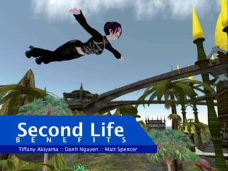 Second Life
B   E     N      E     F    I     T     S
Tiffany Akiyama :: Danh Nguyen :: Matt Spencer
 