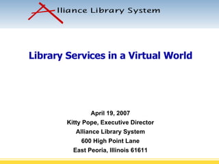 Library Services in a Virtual World April 19, 2007 Kitty Pope, Executive Director Alliance Library System 600 High Point Lane East Peoria, Illinois 61611 
