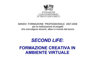 BANDO  FORMAZIONE  PROFESSIONALE  2007-2008 per la realizzazione di progetti che coinvolgono docenti, allievi e mondo del lavoro SECOND LIFE : FORMAZIONE CREATIVA IN AMBIENTE VIRTUALE 