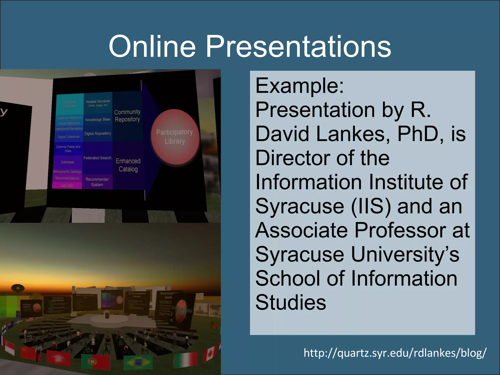 Online Presentations Example: Presentation by R. David Lankes, PhD, is Director of the Information Institute of Syracuse (IIS) and an Associate Professor at Syracuse University’s School of Information Studies http://quartz.syr.edu/rdlankes/blog/ 