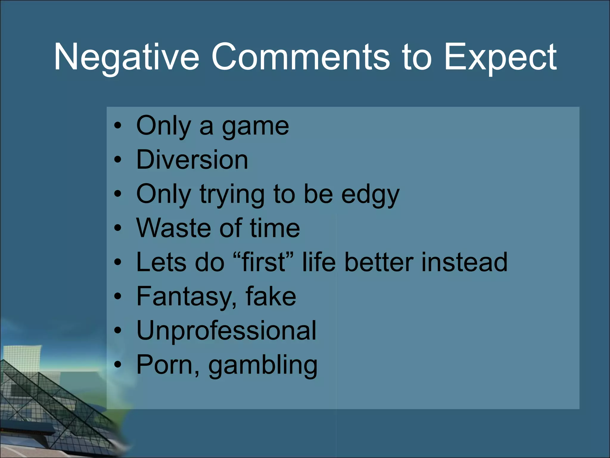 Negative Comments to Expect Only a game Diversion Only trying to be edgy Waste of time Lets do “first” life better instead Fantasy, fake Unprofessional Porn, gambling 