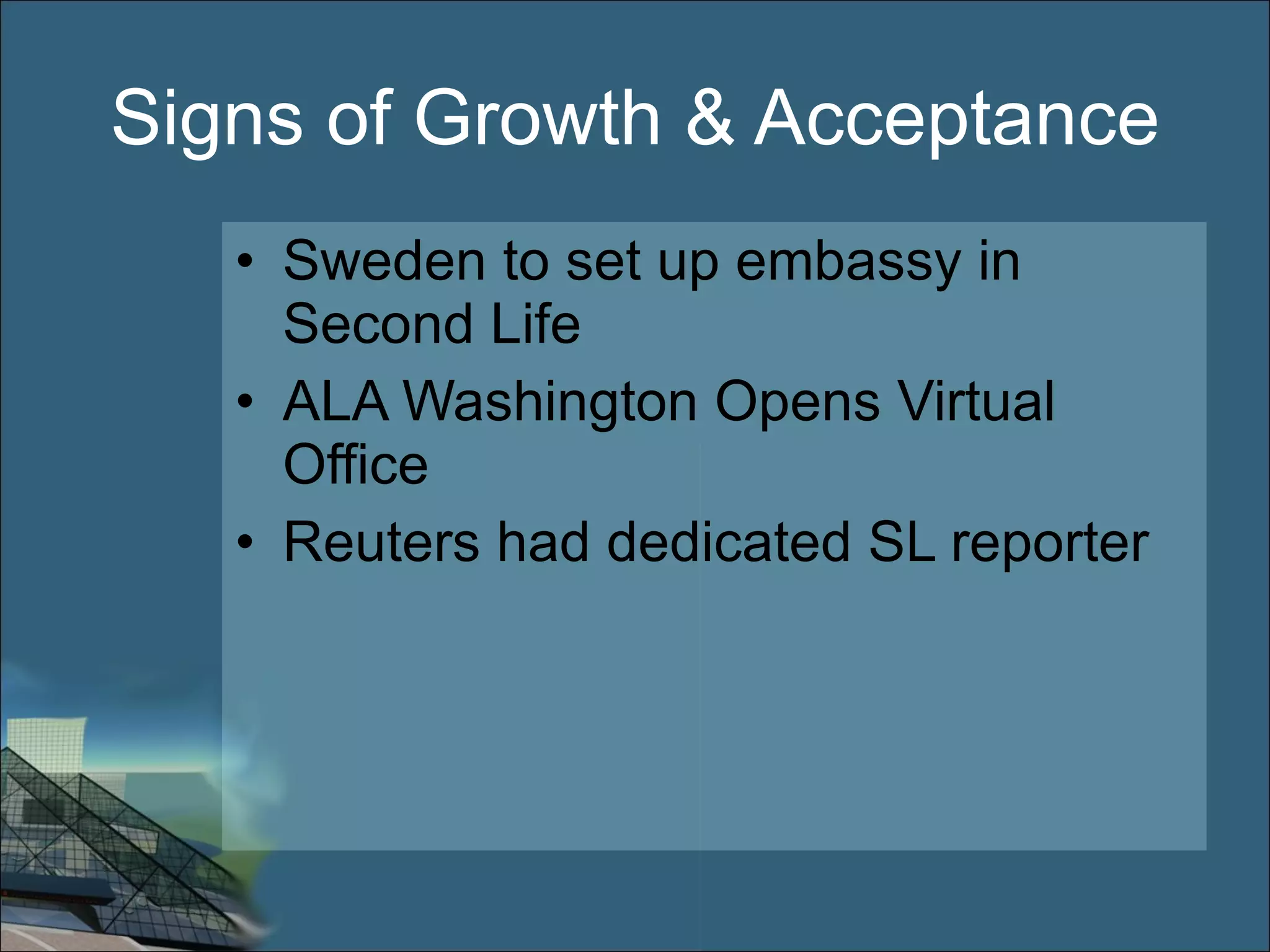 Signs of Growth & Acceptance Sweden to set up embassy in Second Life ALA Washington Opens Virtual Office Reuters had dedicated SL reporter 