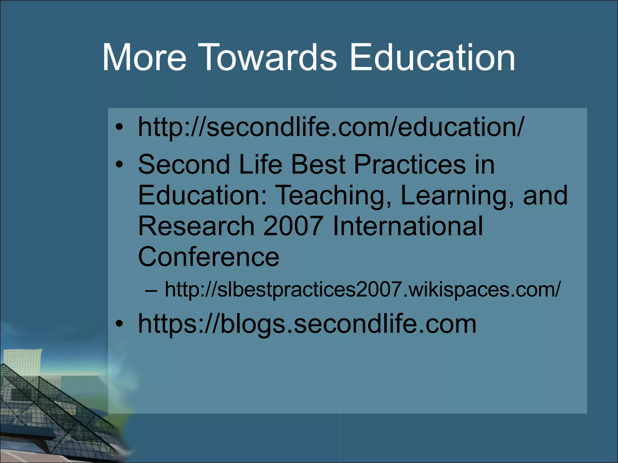 More Towards Education http://secondlife.com/education/ Second Life Best Practices in Education: Teaching, Learning, and Research 2007 International Conference http://slbestpractices2007.wikispaces.com/ https://blogs.secondlife.com 
