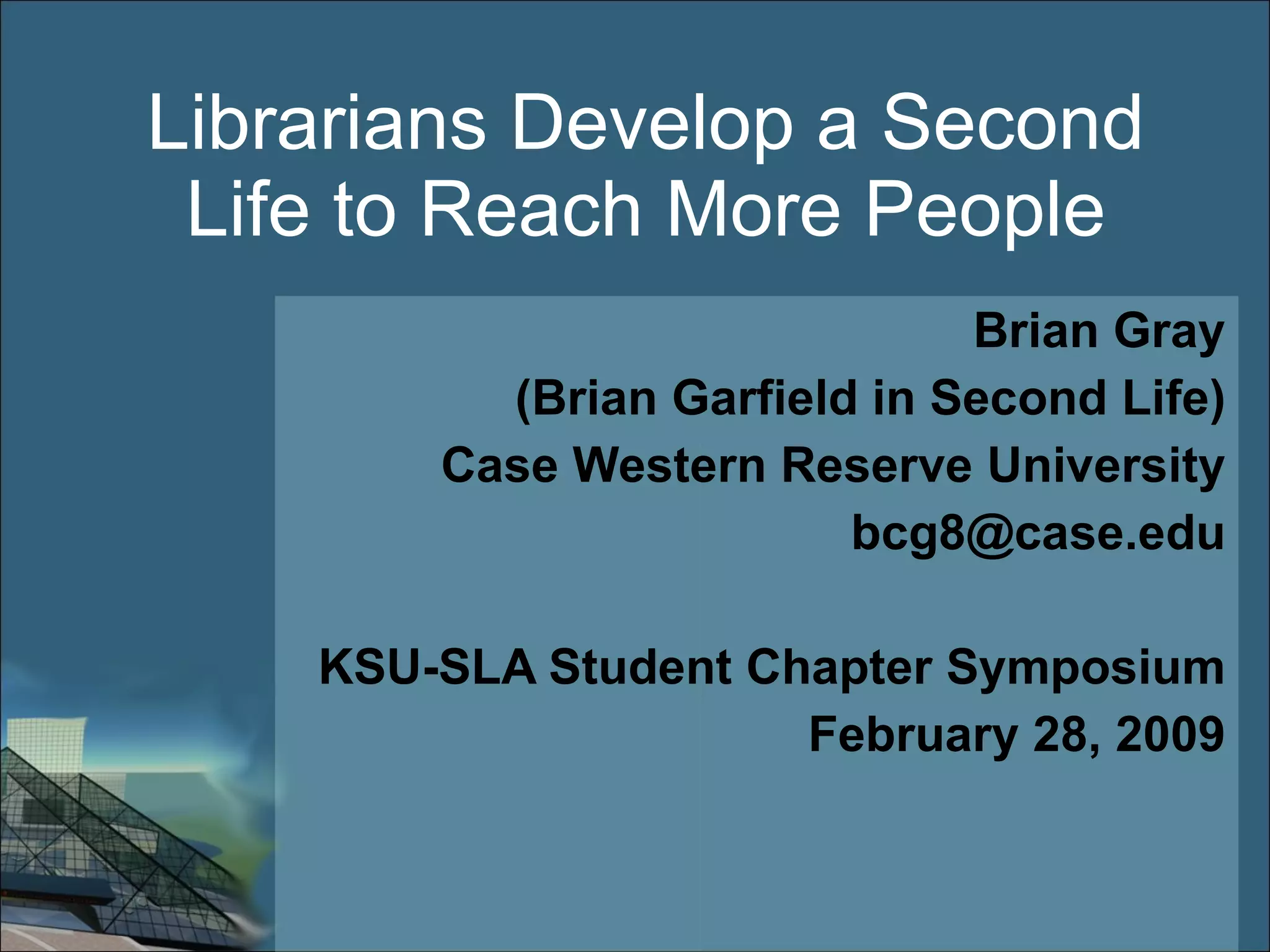 Librarians Develop a Second Life to Reach More People Brian Gray (Brian Garfield in Second Life) Case Western Reserve University [email_address] KSU-SLA Student Chapter Symposium February 28, 2009 