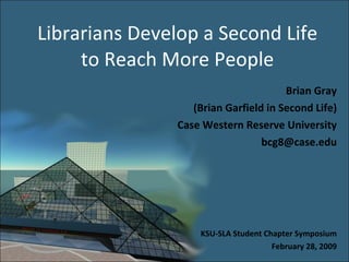 Librarians Develop a Second Life to Reach More People Brian Gray (Brian Garfield in Second Life) Case Western Reserve University [email_address] KSU-SLA Student Chapter Symposium February 28, 2009 