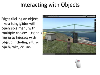 Interacting with ObjectsRight clicking an object like a hang glider will open up a menu with multiple choices. Use this menu to interact with object, including sitting, open, take, or use.