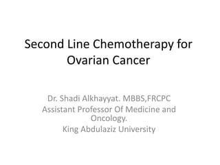 Second Line Chemotherapy for
Ovarian Cancer
Dr. Shadi Alkhayyat. MBBS,FRCPC
Assistant Professor Of Medicine and
Oncology.
King Abdulaziz University
 