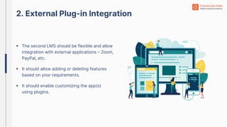  The second LMS should be flexible and allow
integration with external applications – Zoom,
PayPal, etc.
2. External Plug-in Integration
 It should allow adding or deleting features
based on your requirements.
 It should enable customizing the app(s)
using plugins.
 