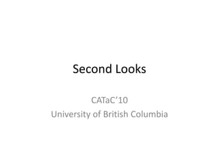 Second Looks CATaC’10 University of British Columbia 