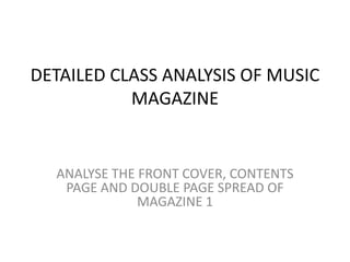 DETAILED CLASS ANALYSIS OF MUSIC
MAGAZINE
ANALYSE THE FRONT COVER, CONTENTS
PAGE AND DOUBLE PAGE SPREAD OF
MAGAZINE 1
 