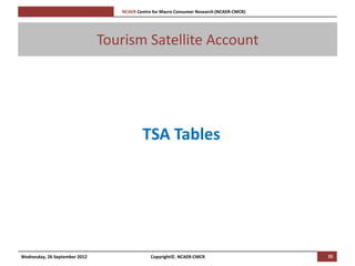 [Pi   NCAER Centre for Macro Consumer Research (NCAER-CMCR)h




                               Tourism Satellite Account




                                                TSA Tables




Wednesday, 26 September 2012                        Copyright©, NCAER-CMCR                       35
 