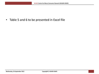 [Pi   NCAER Centre for Macro Consumer Research (NCAER-CMCR)h




• Table 5 and 6 to be presented in Excel file




Wednesday, 26 September 2012                     Copyright©, NCAER-CMCR
 