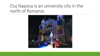 Cluj Napoca is an university city in the
north of Romania.
 
