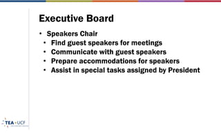 Executive Board
• Speakers Chair
• Find guest speakers for meetings
• Communicate with guest speakers
• Prepare accommodations for speakers
• Assist in special tasks assigned by President
 