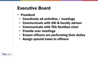 Executive Board
• President
• Coordinate all activities / meetings
• Communicate with OSI & faculty advisor
• Communicate with TEA NextGen chair
• Preside over meetings
• Ensure officers are performing their duties
• Assign special tasks to officers
 