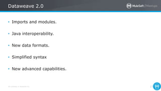 All contents © MuleSoft Inc.
Dataweave 2.0
27
• Imports and modules.
• Java interoperability.
• New data formats.
• Simplified syntax
• New advanced capabilities.
 