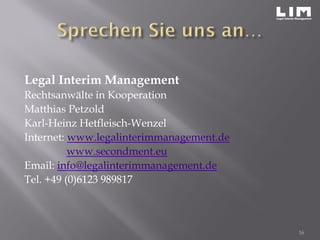 Legal Interim Management
Rechtsanwälte in Kooperation
Matthias Petzold
Karl-Heinz Hetfleisch-Wenzel
Internet: www.legalinterimmanagement.de
www.secondment.eu
Email: info@legalinterimmanagement.de
Tel. +49 (0)6123 989817
16
 