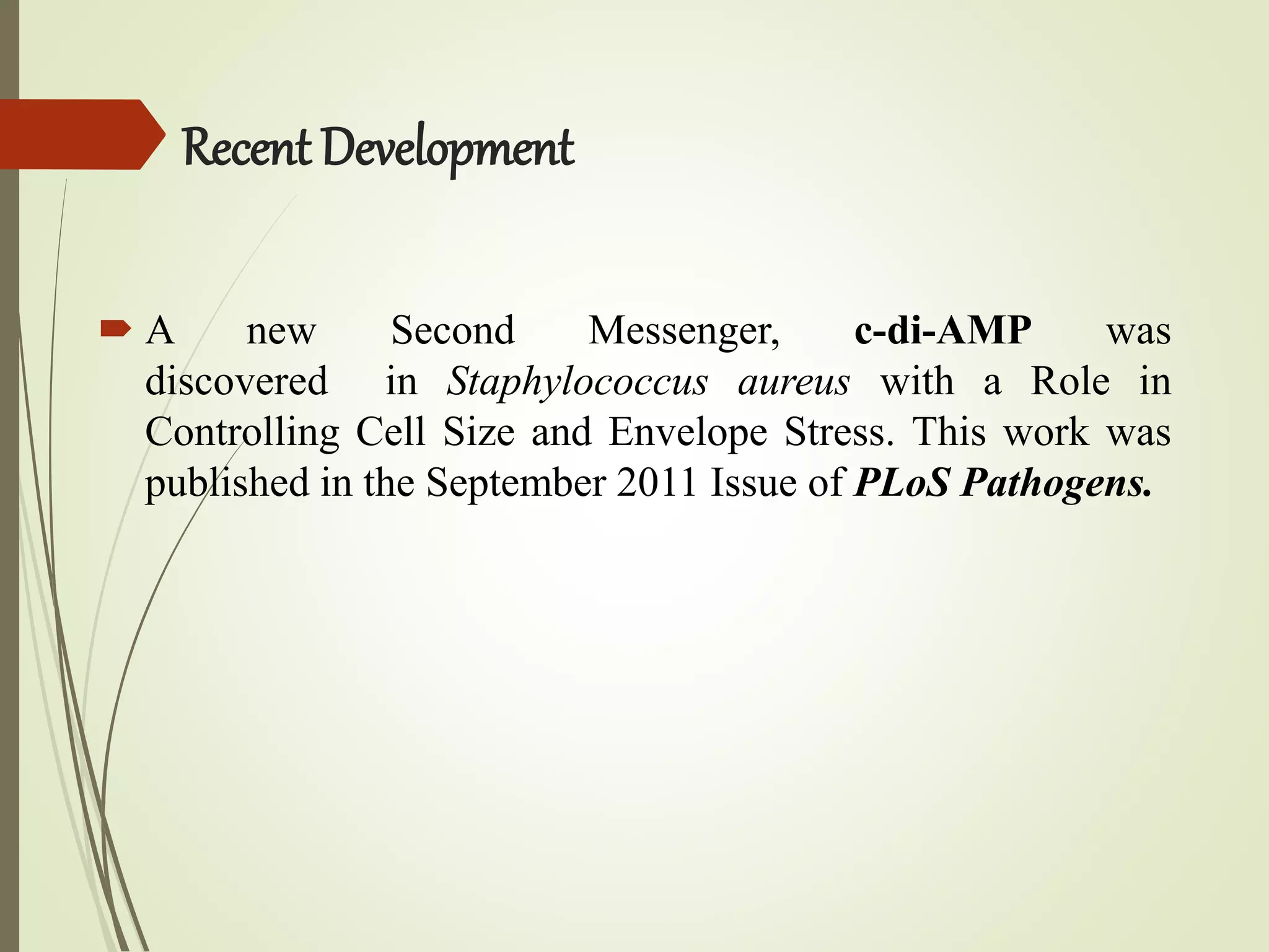 Recent Development
 A new Second Messenger, c-di-AMP was
discovered in Staphylococcus aureus with a Role in
Controlling Cell Size and Envelope Stress. This work was
published in the September 2011 Issue of PLoS Pathogens.
 