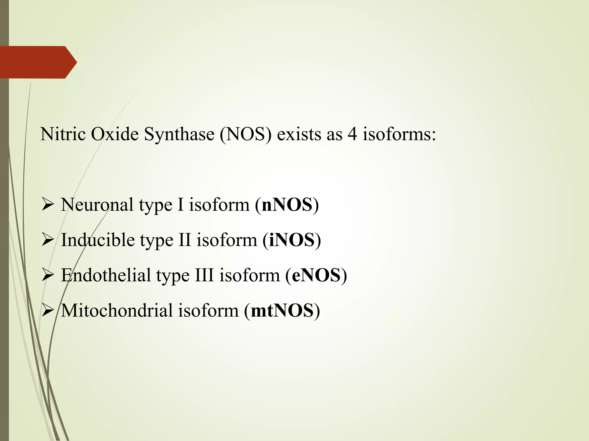 Nitric Oxide Synthase (NOS) exists as 4 isoforms:
 Neuronal type I isoform (nNOS)
 Inducible type II isoform (iNOS)
 Endothelial type III isoform (eNOS)
 Mitochondrial isoform (mtNOS)
 