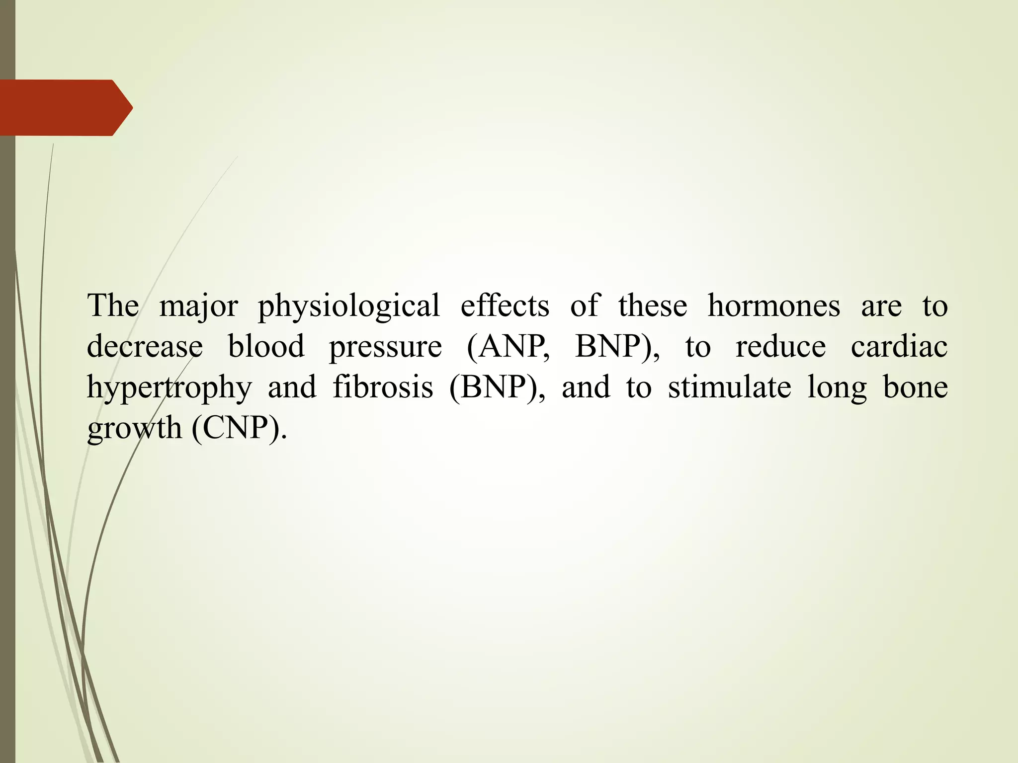 The major physiological effects of these hormones are to
decrease blood pressure (ANP, BNP), to reduce cardiac
hypertrophy and fibrosis (BNP), and to stimulate long bone
growth (CNP).
 