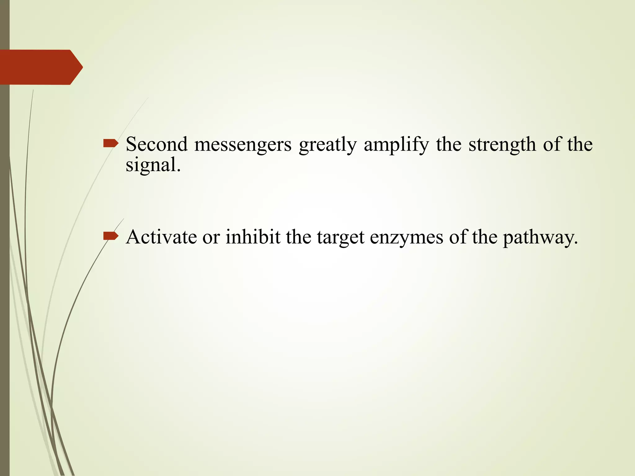 Second messengers greatly amplify the strength of the
signal.
 Activate or inhibit the target enzymes of the pathway.
 