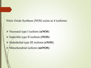 Nitric Oxide Synthase (NOS) exists as 4 isoforms:
 Neuronal type I isoform (nNOS)
 Inducible type II isoform (iNOS)
 Endothelial type III isoform (eNOS)
 Mitochondrial isoform (mtNOS)
 