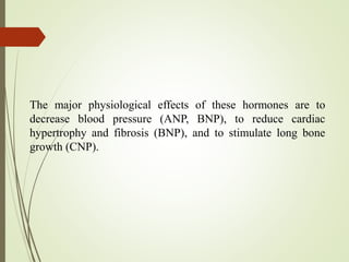 The major physiological effects of these hormones are to
decrease blood pressure (ANP, BNP), to reduce cardiac
hypertrophy and fibrosis (BNP), and to stimulate long bone
growth (CNP).
 