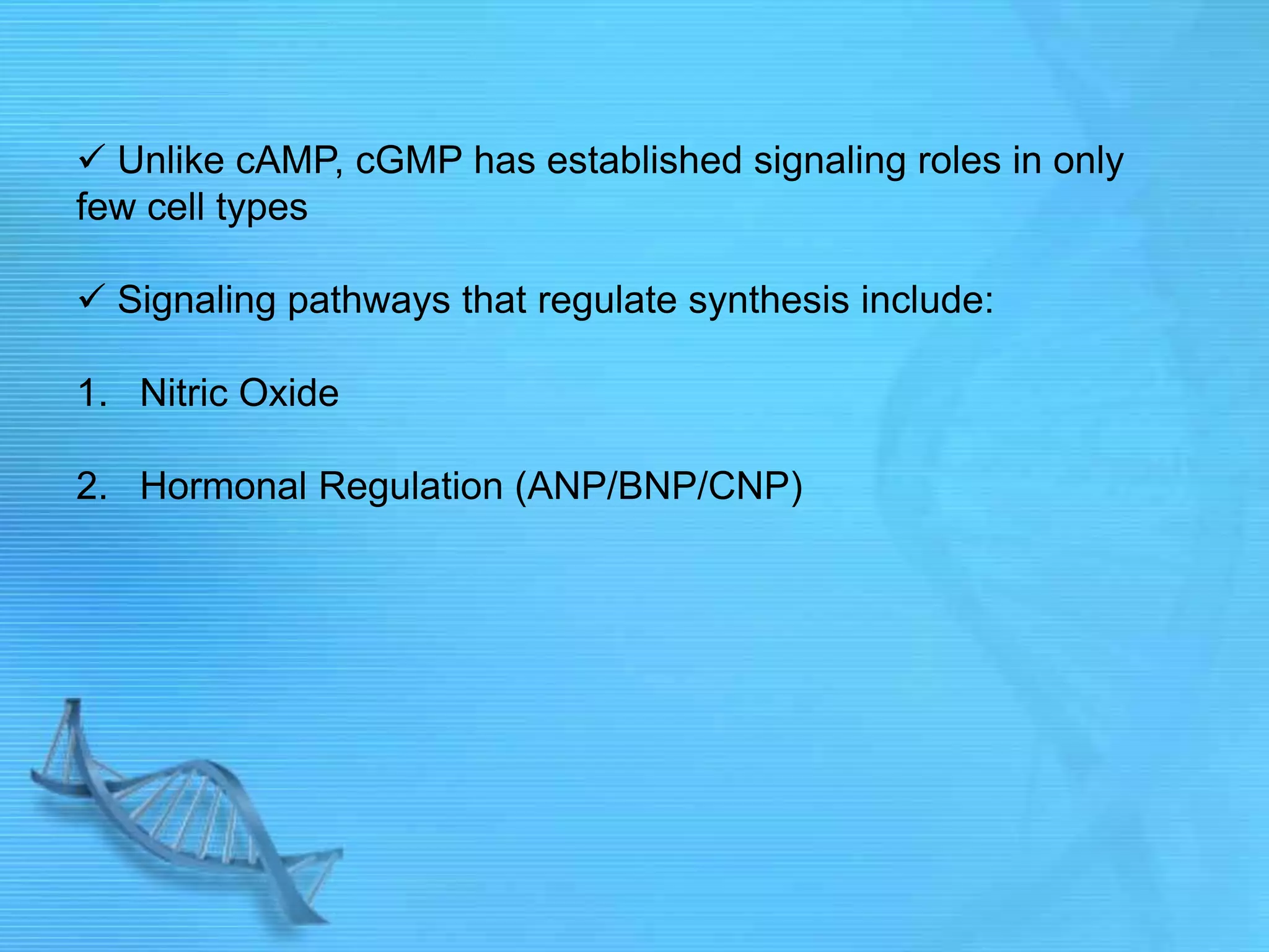  Unlike cAMP, cGMP has established signaling roles in only
few cell types
 Signaling pathways that regulate synthesis include:
1. Nitric Oxide
2. Hormonal Regulation (ANP/BNP/CNP)
 
