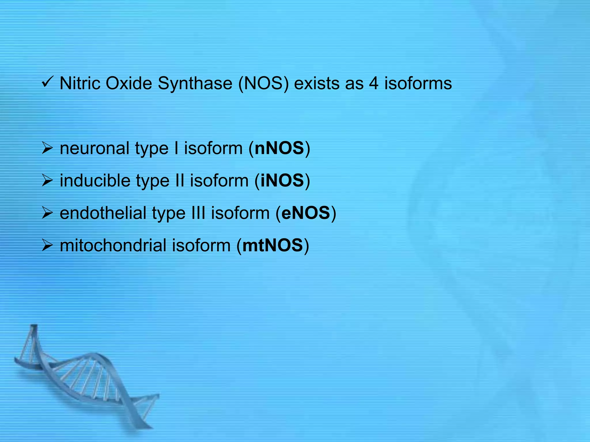  Nitric Oxide Synthase (NOS) exists as 4 isoforms
 neuronal type I isoform (nNOS)
 inducible type II isoform (iNOS)
 endothelial type III isoform (eNOS)
 mitochondrial isoform (mtNOS)
 