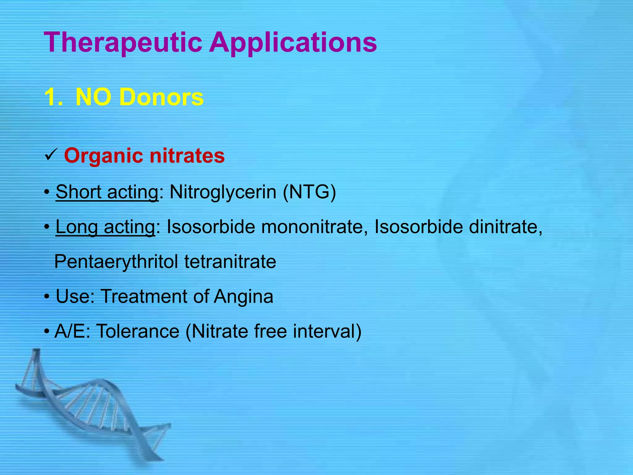 Therapeutic Applications
1. NO Donors
 Organic nitrates
• Short acting: Nitroglycerin (NTG)
• Long acting: Isosorbide mononitrate, Isosorbide dinitrate,
Pentaerythritol tetranitrate
• Use: Treatment of Angina
• A/E: Tolerance (Nitrate free interval)
 