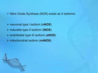  Nitric Oxide Synthase (NOS) exists as 4 isoforms
 neuronal type I isoform (nNOS)
 inducible type II isoform (iNOS)
 endothelial type III isoform (eNOS)
 mitochondrial isoform (mtNOS)
 