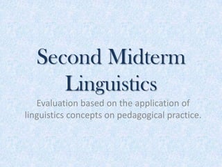 Second Midterm
     Linguistics
   Evaluation based on the application of
linguistics concepts on pedagogical practice.
 