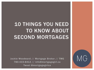 Jackie Woodward // Mortgage Broker // TMG
780-433-8412 // info@mortgagegirl.ca
Tweet @mortgagegirlca
10 THINGS YOU NEED
TO KNOW ABOUT
SECOND MORTGAGES
 