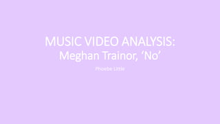 MUSIC VIDEO ANALYSIS:
Meghan Trainor, ‘No’
Phoebe Little
 