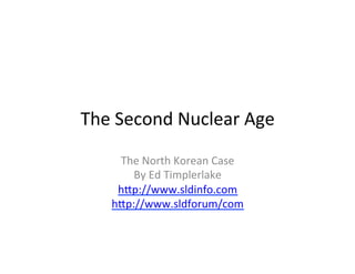 The	Second	Nuclear	Age	
The	North	Korean	Case	
By	Ed	Timplerlake	
h<p://www.sldinfo.com	
h<p://www.sldforum/com	
	
 