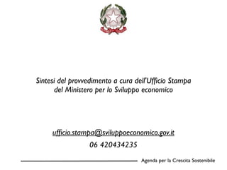 Sintesi del provvedimento a cura dell'Ufﬁcio Stampa
      del Ministero per lo Sviluppo economico




     ufﬁcio.stampa@sviluppoeconomico.gov.it
                 06 420434235
                                  Agenda per la Crescita Sostenibile
 