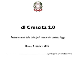 dl Crescita 2.0
Presentazione delle principali misure del decreto legge


              Roma, 4 ottobre 2012

                                    Agenda per la Crescita Sostenibile
 