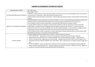7
CAMERA DI COMMERCIO ITALIANA IN TURCHIA
DENOMINAZIONE PROSPEX BIO – MED Eurasia
SETTORE/TERRITORIO/FILIERA INTERESSATI
Paese target: Turchia
Il PROSPEX si rivolge alle PMI nel settore delle biotecnologie che intendono portare avanti attività legate all’internazionalizzazione
sul mercato turco. In particolare, i settori particolarmente interessati sono:
a) Biotecnologie medicali (red biotech); b) Biochimica; c) Biotecnologie agricole (green biotech); d) Biotecnologie industriali (white
biotech);
OBIETTIVO E CARATTERISTICHE PRINCIPALI
ll PROSPEX BIOMED, promosso dalla Camera di Commercio Italiana in Turchia, ha come obiettivo generale quello di supportare le
PMI laziali operanti nel settore delle biotecnologie nel loro processo d’internazionalizzazione verso il mercato turco.
Il primo obiettivo specifico è quello di preparazione e formazione delle PMI attraverso workshop e seminari.
Il secondo obiettivo specifico mira a guidare in maniera pratica ed effettiva le PMI nell' approcciarsi al mercato turco delle
biotecnologie. La strategia alla base del raggiungimento dell’obiettivo prevede due fasi principali. In un primo momento si
prenderanno contatti con i principali stakeholder turchi nel settore delle biotecnologie, in una seconda fase, il progetto prevede
l’organizzazione di visite aziendali al fine di rendere concreta la presa di contatto fra le aziende laziali e turche.
Il terzo obiettivo specifico è quello di supportare sul medio-lungo periodo il processo di penetrazione sul mercato da parte delle
PMI beneficiarie attraverso una consulenza mirata all’esportazione
ATTIVITA’ PREVISTE
Il PROSPEX BIOMED prevede le seguenti attività, suddivise in attività principali ed accessorie:
- ATTIVITA’ PRINCIPALI: - Organizzazione di seminari e/o workshop sul tema dell’internazionalizzazione d’impresa; -
Organizzazione incontri istituzionali con i principali stakeholder turchi nel settore delle biotecnologie; - Organizzazione di
business matching meeting - Organizzazione di visite aziendali - Outgoing di operatori/buyer dalla Turchia alla Regione Lazio -
Partecipazione alla Fiera “BIOTECH EURASIA” (19-21 aprile 2018); - Messa a disposizione di un Temporary Export manager per 6
mesi;
- ATTIVITA’ ACCESSORIE - Servizi e consulenze per la realizzazione di studi puntuali di mercato riguardanti le biotecnologie che
vadano a beneficio delle PMI Beneficiarie; - Ideazione, produzione di materiale informativo - Attività promozionali - Soggiorno e
transfert per il personale dipendente o gli imprenditori delle PMI beneficiarie.
 