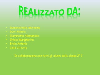 •   Domenichiello Marianna
•   Duni Alessia
•   Giammetta Alessandro
•   Grieco Margherita
•   Braia Antonio
•   Calia Vittorio

       In collaborazione con tutti gli alunni della classe 2° I
 